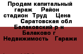 Продам капитальный гараж  › Район ­  стадион “Труд“ › Цена ­ 90 000 - Саратовская обл., Балаковский р-н, Балаково г. Недвижимость » Гаражи   